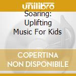 Soaring: Uplifting Music For Kids cd musicale