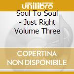 Soul To Soul - Just Right Volume Three cd musicale di Soul To Soul
