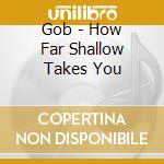 Gob - How Far Shallow Takes You cd