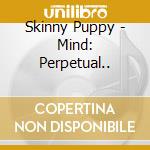 Skinny Puppy - Mind: Perpetual.. cd musicale di Skinny Puppy