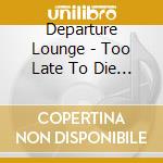 Departure Lounge - Too Late To Die Young cd