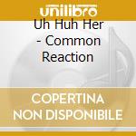 Uh Huh Her - Common Reaction cd musicale di Uh Huh Her