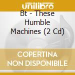 Bt - These Humble Machines (2 Cd)