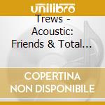 Trews - Acoustic: Friends & Total Strangers cd musicale di Trews