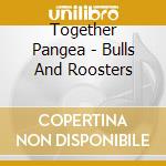 Together Pangea - Bulls And Roosters cd musicale di Together Pangea