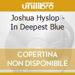 Joshua Hyslop - In Deepest Blue cd musicale di Hyslop, Joshua