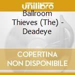 Ballroom Thieves (The) - Deadeye cd musicale