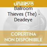 Ballroom Thieves (The) - Deadeye cd