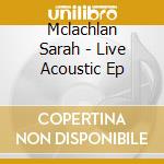 Mclachlan Sarah - Live Acoustic Ep cd musicale di Mclachlan Sarah