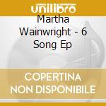 Martha Wainwright - 6 Song Ep cd musicale di Martha Wainwright