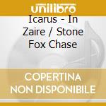 Icarus - In Zaire / Stone Fox Chase cd musicale di Icarus
