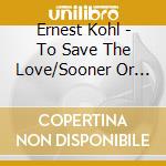 Ernest Kohl - To Save The Love/Sooner Or Later cd musicale di Ernest Kohl