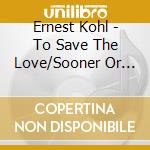 Ernest Kohl - To Save The Love/Sooner Or Later cd