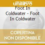 Foot In Coldwater - Foot In Coldwater cd musicale di Foot In Coldwater