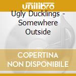 Ugly Ducklings - Somewhere Outside cd musicale di Ugly Ducklings