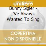 Bunny Sigler - I'Ve Always Wanted To Sing cd musicale