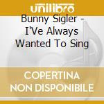 Bunny Sigler - I'Ve Always Wanted To Sing cd