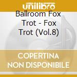 Ballroom Fox Trot - Fox Trot (Vol.8) cd musicale di Ballroom Fox Trot