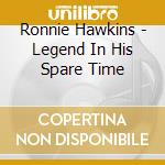 Ronnie Hawkins - Legend In His Spare Time cd musicale di Ronnie Hawkins