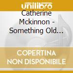 Catherine Mckinnon - Something Old Something New cd musicale di Catherine Mckinnon