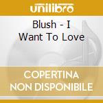 Blush - I Want To Love cd musicale di Blush