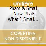 Phats & Small - Now Phats What I Small Music ( cd