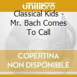 Classical Kids - Mr. Bach Comes To Call cd musicale di Classical Kids