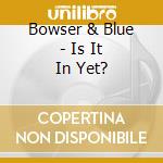 Bowser & Blue - Is It In Yet? cd