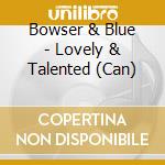 Bowser & Blue - Lovely & Talented (Can) cd