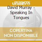 David Murray - Speaking In Tongues cd musicale di David Murray