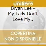 Bryan Lee - My Lady Don't Love My.. cd musicale di LEE BRYAN