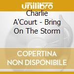 Charlie A'Court - Bring On The Storm cd musicale di Charlie A'Court