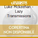 Luke Mckeehan - Lazy Transmissions cd musicale di Luke Mckeehan