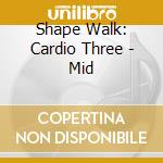 Shape Walk: Cardio Three - Mid cd musicale di Shape Walk: Cardio Three