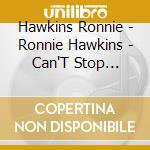 Hawkins Ronnie - Ronnie Hawkins - Can'T Stop Rockin' The Ultimate cd musicale di Hawkins Ronnie