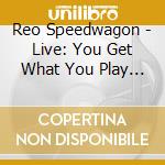Reo Speedwagon - Live: You Get What You Play For cd musicale di Reo Speedwagon