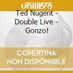 Ted Nugent - Double Live - Gonzo! cd musicale di Ted Nugent