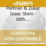 Perlman & Zuker Isaac Stern - 60th Anniversary Celebration cd musicale di Perlman & Zuker Isaac Stern