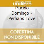 Placido Domingo - Perhaps Love cd musicale di Domingo Placido
