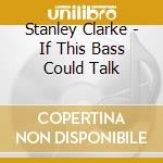 Stanley Clarke - If This Bass Could Talk cd musicale di Stanley Clarke