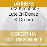 Lutz Kirchhof - Lute In Dance & Dream cd musicale