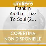 Franklin Aretha - Jazz To Soul (2 Cds) cd musicale di Franklin Aretha