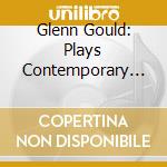 Glenn Gould: Plays Contemporary Music (Glenn Gould Edition) cd musicale di Glenn Gould