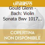 Gould Glenn - Bach: Violin Sonata Bwv 1017 / cd musicale di Gould Glenn