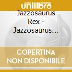 Jazzosaurus Rex - Jazzosaurus Rex cd musicale