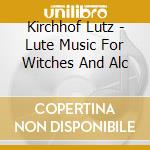 Kirchhof Lutz - Lute Music For Witches And Alc cd musicale di Kirchhof Lutz