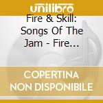 Fire & Skill: Songs Of The Jam - Fire & Skill: Songs Of The Jam cd musicale di Fire & Skill: Songs Of The Jam