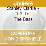 Stanley Clarke - 1 2 To The Bass cd musicale di Stanley Clarke