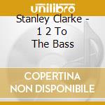 Stanley Clarke - 1 2 To The Bass cd