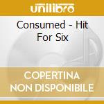 Consumed - Hit For Six cd musicale di Consumed
